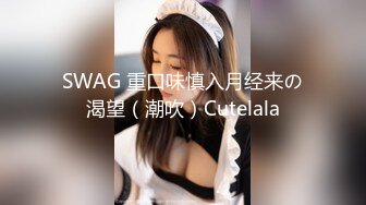 SWAG 重口味慎入月经来の渴望（潮吹）Cutelala