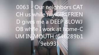 0063 - Our neighbors CATCH us while my GIRLFRIEND gives me a DEEP BLOWJOB while I work at home-CUM IN MOUTH (646289b19eb93)