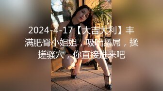 2024-4-17【大吉大利】丰满肥臀小姐姐，吸吮舔屌，揉搓骚穴，你直接进来吧