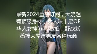 最新2024重磅订阅，大奶翘臀顶级身材，女人味十足OF华人女神funsi私拍，野战紫薇被大屌洋男友各种玩肏