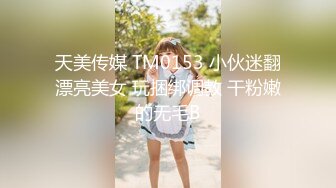 天美传媒 TM0153 小伙迷翻漂亮美女 玩捆绑调教 干粉嫩的无毛B