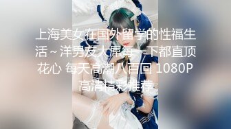 上海美女在国外留学的性福生活～洋男友大屌每一下都直顶花心 每天高潮八百回 1080P高清精彩推荐