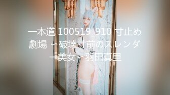 一本道 100519_910 寸止め劇場 〜破壊寸前のスレンダー美女〜羽田真里