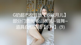 G奶超市收银员【欣欣月儿】部分门票房 极品美乳~骚舞~道具自慰狂插【37v】 (9)