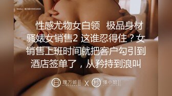 ✿性感尤物女白领✿极品身材骚婊女销售2 这谁忍得住？女销售上班时间就把客户勾引到酒店签单了，从矜持到浪叫