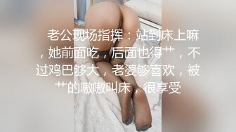    老公现场指挥：站到床上嘛，她前面吃，后面也得艹，不过鸡巴够大，老婆够喜欢，被艹的嗷嗷叫床，很享受