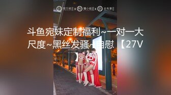 斗鱼宛妹定制福利~一对一大尺度~黑丝发骚~自慰 【27V】 (5)