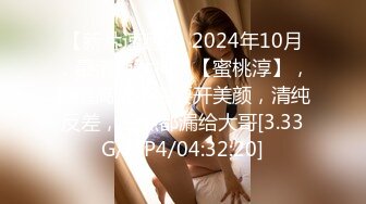 【新片速遞】  2024年10月，最清纯女神！【蜜桃淳】，颜值高就不需要开美颜，清纯反差，三点都漏给大哥[3.33G/MP4/04:32:20]