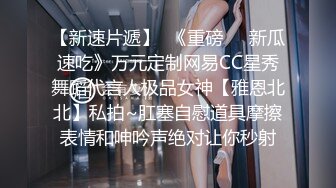 【新速片遞】  《重磅㊙️新瓜速吃》万元定制网易CC星秀舞蹈代言人极品女神【雅恩北北】私拍~肛塞自慰道具摩擦表情和呻吟声绝对让你秒射