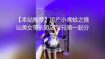 【本站推荐】国产小青蛙之搭讪美女带去酒店与兄弟一起分享