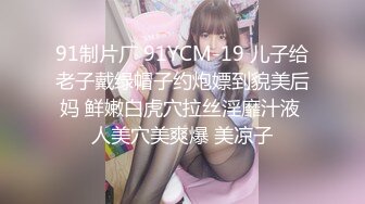 91制片厂 91YCM-19 儿子给老子戴绿帽子约炮嫖到貌美后妈 鲜嫩白虎穴拉丝淫靡汁液 人美穴美爽爆 美凉子