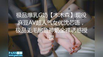 极品爆乳G奶【木木森】现役麻豆AV超人气女优沈芯语，极品无毛鲍鱼神奶全裸诱惑授课