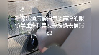 新流出酒店偷拍气质高冷的眼镜学生妹和男友开房操表情销魂