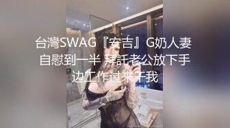 台灣SWAG『安吉』G奶人妻 自慰到一半 拜託老公放下手边工作过来干我