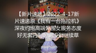 【新片速遞】2022-4-17新片速递原《我有一台拖拉机》深夜约炮高端外围女服务态度好无套内射时间没到继续草