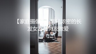 【家庭摄像头】阴毛浓密的长发女友与男友做爱