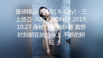 重磅精品小骚货[ X-City] - 三上悠亞-JUICY HONEY 2019.10.27 身材好看 胸好看 真想时刻都在她的身上 不断的耕耘