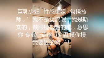 巨乳少妇♥性感御姐♥勾搭技师，’我不是女流氓，我是斯文的，戴眼镜很骚的哦，意思你 专业一点咯，别乱摸你摸我要钱的啊‘！