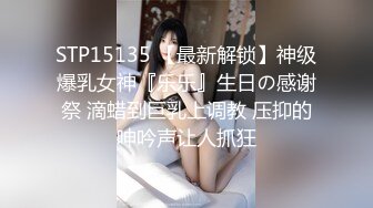 STP15135 【最新解锁】神级爆乳女神『乐乐』生日の感谢祭 滴蜡到巨乳上调教 压抑的呻吟声让人抓狂