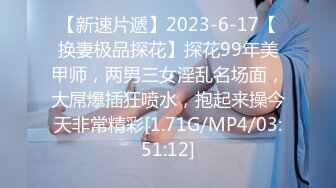 【新速片遞】2023-6-17【换妻极品探花】探花99年美甲师，两男三女淫乱名场面，大屌爆插狂喷水，抱起来操今天非常精彩[1.71G/MP4/03:51:12]