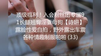 顶级福利！入会粉丝团专属91长腿翘臀淫妻母狗【诗妍】露脸性爱自拍，野外露出车震各种情趣制服啪啪 (33)