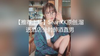 【推荐上集】SeanKK原创,溜进酒店坐射醉酒直男