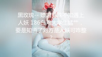 黑玫瑰-- 嫖娼男殊不知遇上人妖 186白鸡大学生猛艹，要是知道了对方是人妖可咋整？