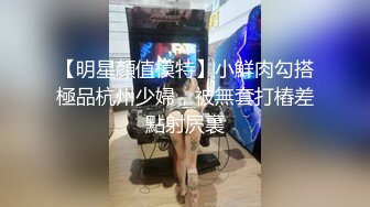 【明星顏值模特】小鮮肉勾搭極品杭州少婦，被無套打樁差點射屄裏