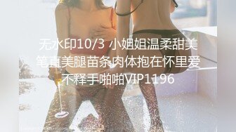 无水印10/3 小姐姐温柔甜美笔直美腿苗条肉体抱在怀里爱不释手啪啪VIP1196