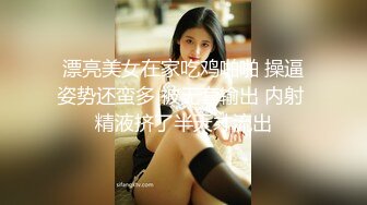 漂亮美女在家吃鸡啪啪 操逼姿势还蛮多 被无套输出 内射 精液挤了半天才流出