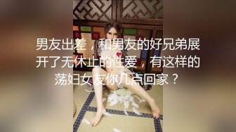 男友出差，和男友的好兄弟展开了无休止的性爱，有这样的荡妇女友你几点回家？