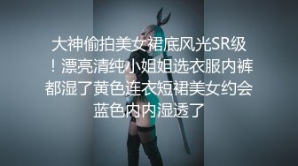 大神偷拍美女裙底风光SR级！漂亮清纯小姐姐选衣服内裤都湿了黄色连衣短裙美女约会蓝色内内湿透了