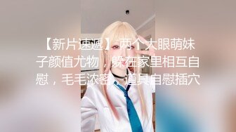 【新片速遞】 两个大眼萌妹子颜值尤物，躲在家里相互自慰，毛毛浓密，道具自慰插穴