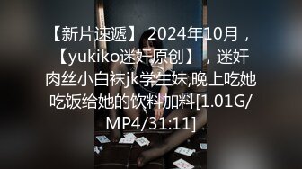 【新片速遞】 2024年10月，【yukiko迷奸原创】，迷奸肉丝小白袜jk学生妹,晚上吃她吃饭给她的饮料加料[1.01G/MP4/31:11]