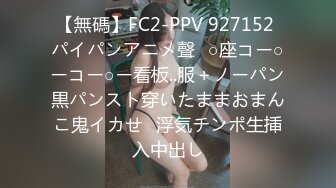 【無碼】FC2-PPV 927152 パイパンアニメ聲❤○座コー○ーコー○ー看板..服＋ノーパン黒パンスト穿いたままおまんこ鬼イカせ❤浮気チンポ生挿入中出し