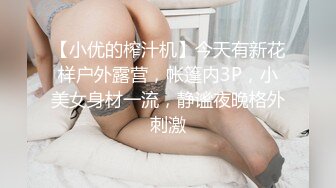 【小优的榨汁机】今天有新花样户外露营，帐篷内3P，小美女身材一流，静谧夜晚格外刺激