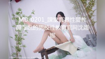 MD-0201_課堂真實性愛教具淫亂的男校性教育官网沈娜娜