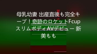 母乳幼妻 出産直後も完全キープ！奇跡のロケットFcupスリムボディAVデビュー 新美もも