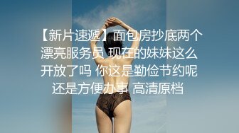 【新片速遞】面包房抄底两个漂亮服务员 现在的妹妹这么开放了吗 你这是勤俭节约呢还是方便办事 高清原档 