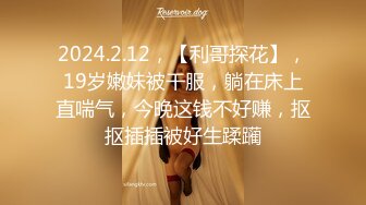 2024.2.12，【利哥探花】，19岁嫩妹被干服，躺在床上直喘气，今晚这钱不好赚，抠抠插插被好生蹂躏