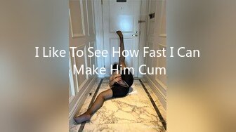 I Like To See How Fast I Can Make Him Cum