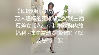 《顶级网红??极品泄密》几十万人追踪的英雄联盟游戏主播反差女【Azura】粉丝群内放福利~抹油震动器跳蛋输了就要惩罚一波