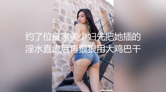 约了位良家美少妇先把她插的淫水直流后再狠狠用大鸡巴干