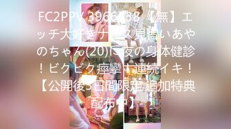 FC2PPV 3966638 【無】エッチ大好きナース見習いあやのちゃん(20)に夜の身体健診！ビクビク痙攣！連続イキ！【公開後3日間限定 追加特典配布中】