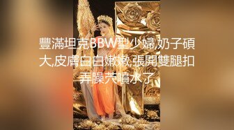 豐滿坦克BBW型少婦,奶子碩大,皮膚白白嫩嫩,張開雙腿扣弄臊茓噴水了