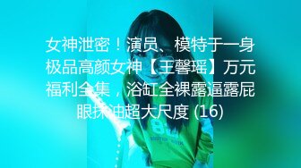 女神泄密！演员、模特于一身极品高颜女神【王馨瑶】万元福利全集，浴缸全裸露逼露屁眼抹油超大尺度 (16)