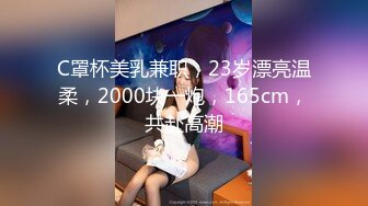 C罩杯美乳兼职，23岁漂亮温柔，2000块一炮，165cm，共赴高潮