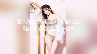 潜入单位女厕 近距离偷拍金鞋热裤美女 极品一线B