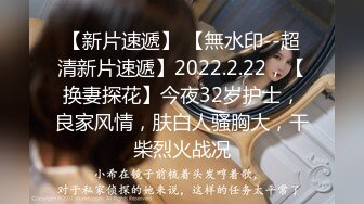 【新片速遞】 【無水印--超清新片速遞】2022.2.22，【换妻探花】今夜32岁护士，良家风情，肤白人骚胸大，干柴烈火战况