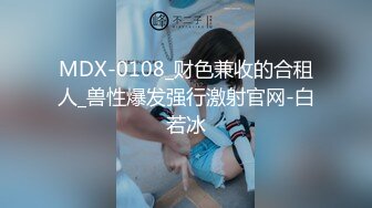 MDX-0108_财色兼收的合租人_兽性爆发强行激射官网-白若冰